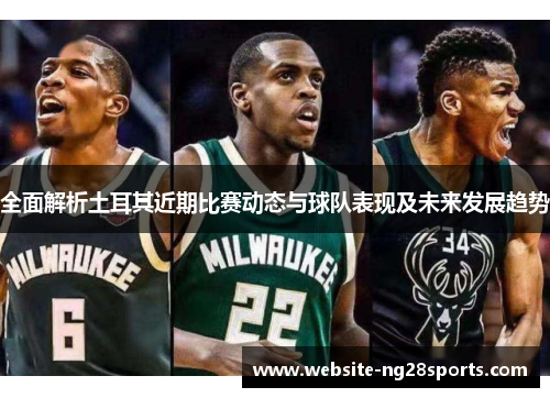 全面解析土耳其近期比赛动态与球队表现及未来发展趋势