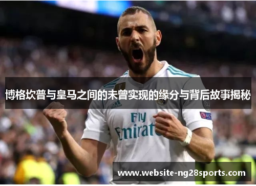 博格坎普与皇马之间的未曾实现的缘分与背后故事揭秘