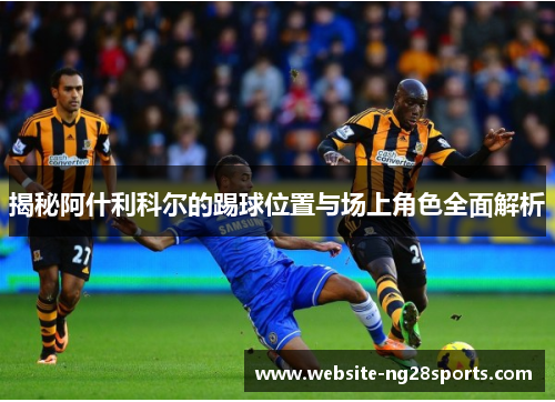 揭秘阿什利科尔的踢球位置与场上角色全面解析