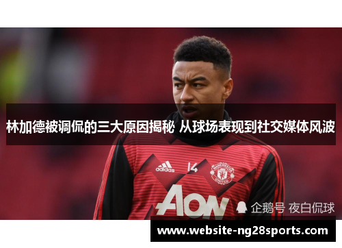 林加德被调侃的三大原因揭秘 从球场表现到社交媒体风波 林加德被调侃的三大原因揭秘 从球场表现到社交媒体风波