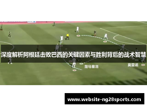 深度解析阿根廷击败巴西的关键因素与胜利背后的战术智慧