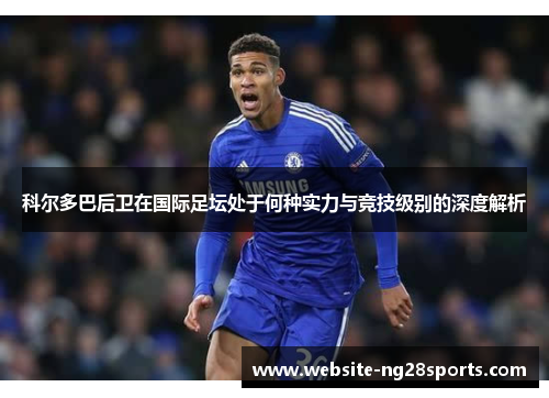 科尔多巴后卫在国际足坛处于何种实力与竞技级别的深度解析