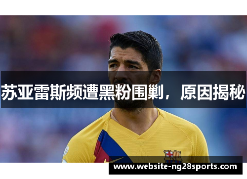 苏亚雷斯频遭黑粉围剿，原因揭秘