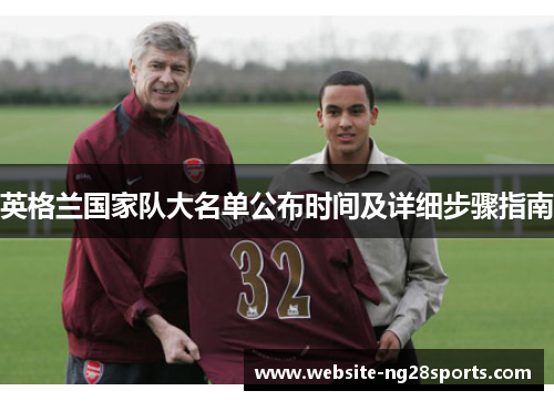 英格兰国家队大名单公布时间及详细步骤指南 英格兰国家队大名单公布时间及详细步骤指南
