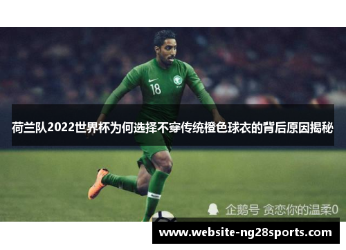 荷兰队2022世界杯为何选择不穿传统橙色球衣的背后原因揭秘