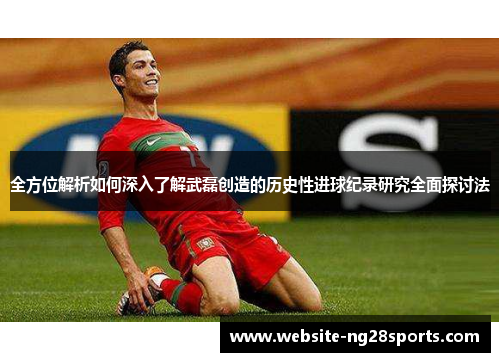 全方位解析如何深入了解武磊创造的历史性进球纪录研究全面探讨法