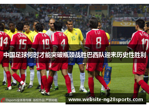 中国足球何时才能突破瓶颈战胜巴西队迎来历史性胜利