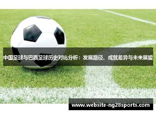 中国足球与巴西足球历史对比分析：发展路径、成就差异与未来展望