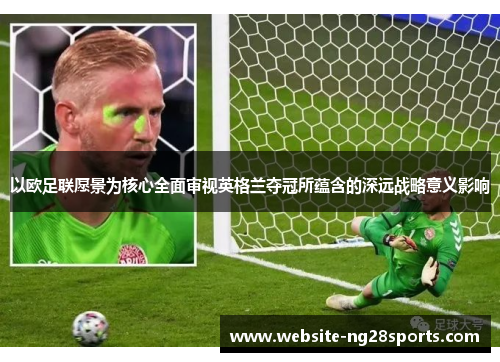 以欧足联愿景为核心全面审视英格兰夺冠所蕴含的深远战略意义影响