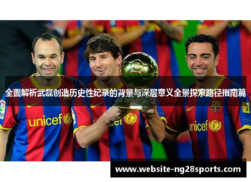 全面解析武磊创造历史性纪录的背景与深层意义全景探索路径指南篇