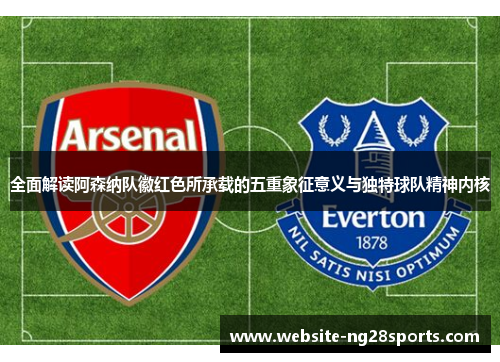 全面解读阿森纳队徽红色所承载的五重象征意义与独特球队精神内核