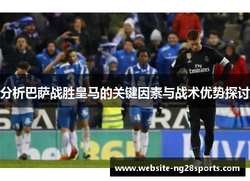 分析巴萨战胜皇马的关键因素与战术优势探讨