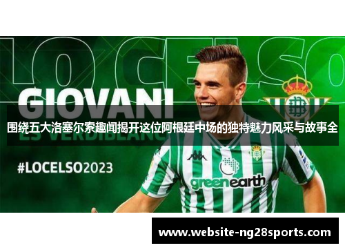 围绕五大洛塞尔索趣闻揭开这位阿根廷中场的独特魅力风采与故事全