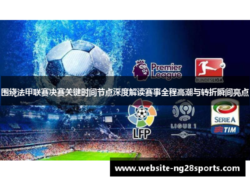 围绕法甲联赛决赛关键时间节点深度解读赛事全程高潮与转折瞬间亮点