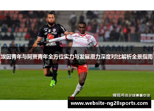 埃因青年与阿贾青年全方位实力与发展潜力深度对比解析全景指南
