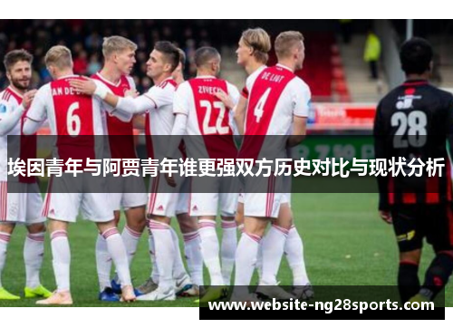 埃因青年与阿贾青年谁更强双方历史对比与现状分析 埃因青年与阿贾青年谁更强双方历史对比与现状分析