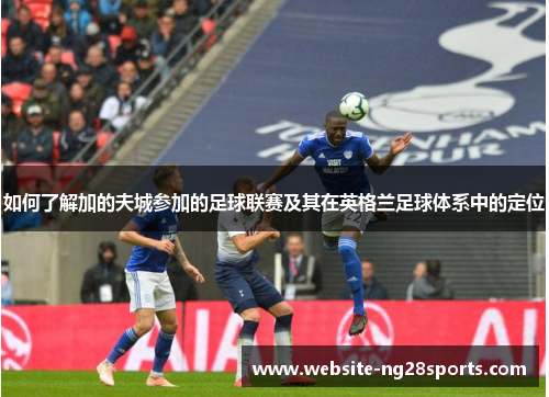 如何了解加的夫城参加的足球联赛及其在英格兰足球体系中的定位