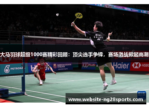 大马羽球超级1000赛精彩回顾：顶尖选手争锋，赛场激战掀起高潮