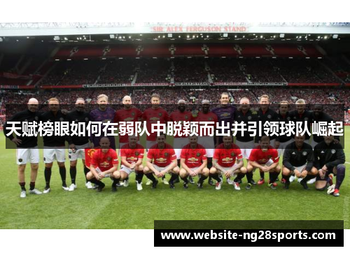 天赋榜眼如何在弱队中脱颖而出并引领球队崛起 天赋榜眼如何在弱队中脱颖而出并引领球队崛起