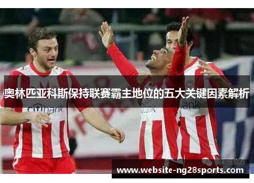 奥林匹亚科斯保持联赛霸主地位的五大关键因素解析 奥林匹亚科斯保持联赛霸主地位的五大关键因素解析