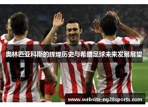 奥林匹亚科斯的辉煌历史与希腊足球未来发展展望 奥林匹亚科斯的辉煌历史与希腊足球未来发展展望