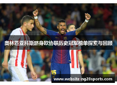 奥林匹亚科斯跻身欧协联历史冠军榜单探索与回顾 奥林匹亚科斯跻身欧协联历史冠军榜单探索与回顾