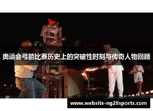 奥运会弓箭比赛历史上的突破性时刻与传奇人物回顾 奥运会弓箭比赛历史上的突破性时刻与传奇人物回顾