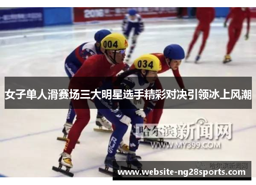 女子单人滑赛场三大明星选手精彩对决引领冰上风潮