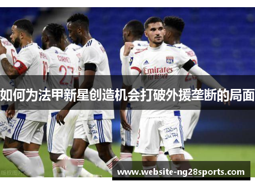 如何为法甲新星创造机会打破外援垄断的局面 如何为法甲新星创造机会打破外援垄断的局面