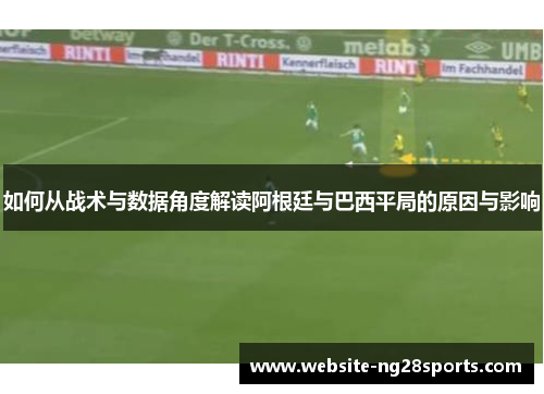 如何从战术与数据角度解读阿根廷与巴西平局的原因与影响 如何从战术与数据角度解读阿根廷与巴西平局的原因与影响