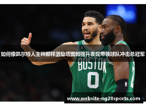 如何像凯尔特人主帅那样激励塔图姆提升表现带领球队冲击总冠军 如何像凯尔特人主帅那样激励塔图姆提升表现带领球队冲击总冠军