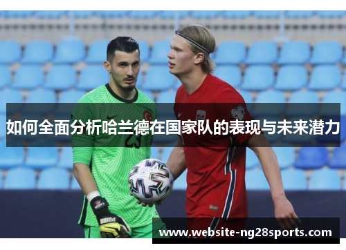 如何全面分析哈兰德在国家队的表现与未来潜力