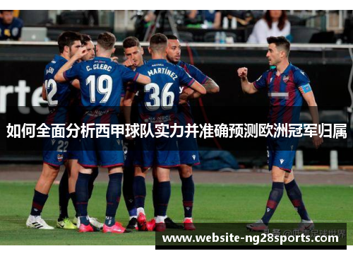 如何全面分析西甲球队实力并准确预测欧洲冠军归属 如何全面分析西甲球队实力并准确预测欧洲冠军归属