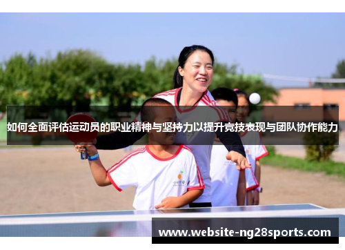 如何全面评估运动员的职业精神与坚持力以提升竞技表现与团队协作能力 如何全面评估运动员的职业精神与坚持力以提升竞技表现与团队协作能力