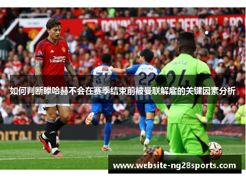 如何判断滕哈赫不会在赛季结束前被曼联解雇的关键因素分析