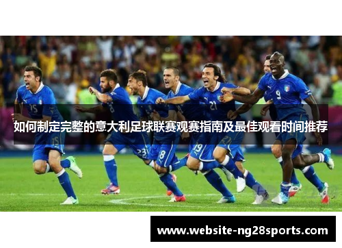 如何制定完整的意大利足球联赛观赛指南及最佳观看时间推荐 如何制定完整的意大利足球联赛观赛指南及最佳观看时间推荐