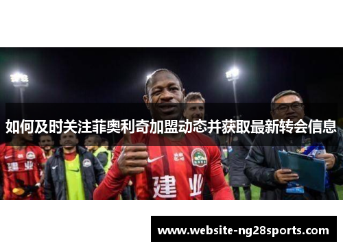 如何及时关注菲奥利奇加盟动态并获取最新转会信息 如何及时关注菲奥利奇加盟动态并获取最新转会信息