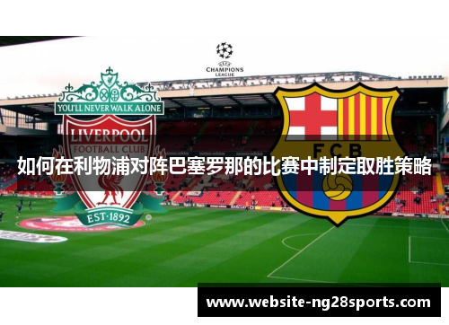 如何在利物浦对阵巴塞罗那的比赛中制定取胜策略