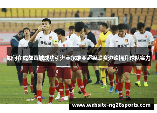 如何在成都蓉城成功引进塞尔维亚超级联赛边锋提升球队实力 如何在成都蓉城成功引进塞尔维亚超级联赛边锋提升球队实力