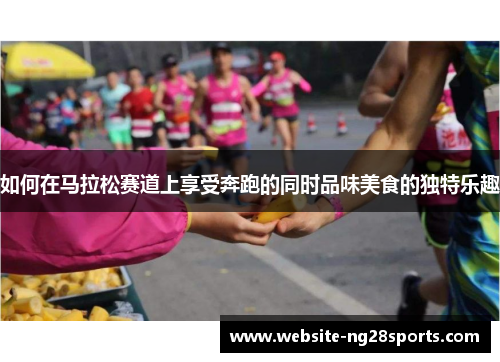 如何在马拉松赛道上享受奔跑的同时品味美食的独特乐趣