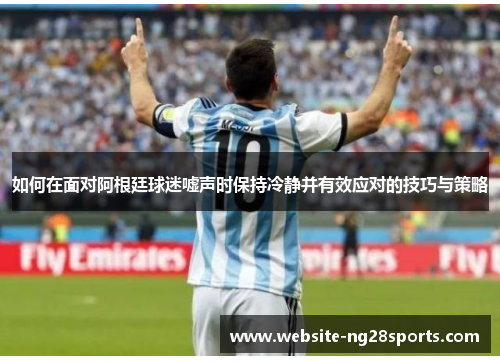 如何在面对阿根廷球迷嘘声时保持冷静并有效应对的技巧与策略