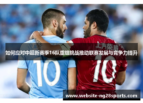 如何应对中超新赛季16队重组挑战推动联赛发展与竞争力提升