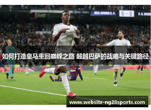 如何打造皇马重回巅峰之路 超越巴萨的战略与关键路径