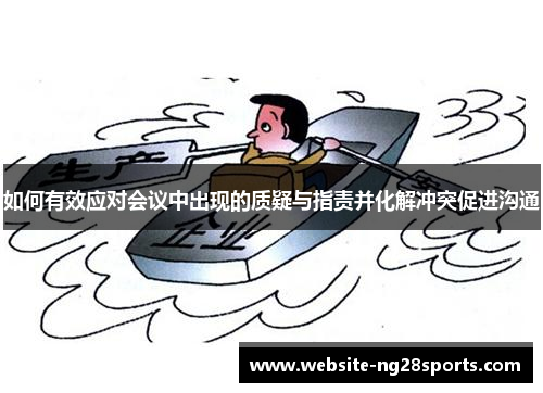 如何有效应对会议中出现的质疑与指责并化解冲突促进沟通