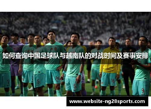 如何查询中国足球队与越南队的对战时间及赛事安排