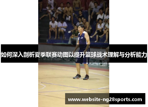 如何深入剖析夏季联赛动图以提升篮球战术理解与分析能力