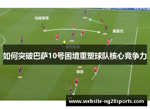 如何突破巴萨10号困境重塑球队核心竞争力