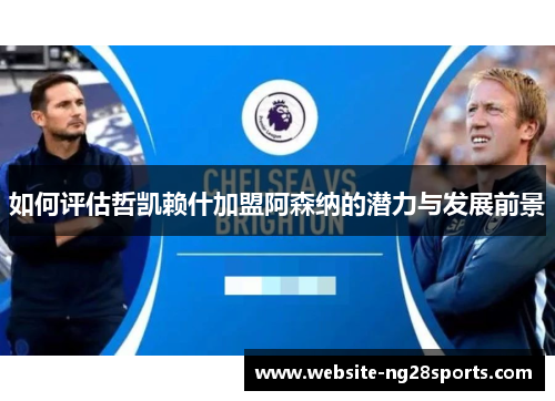 如何评估哲凯赖什加盟阿森纳的潜力与发展前景