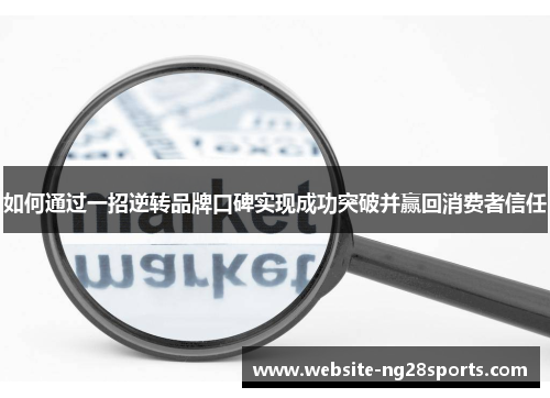 如何通过一招逆转品牌口碑实现成功突破并赢回消费者信任 如何通过一招逆转品牌口碑实现成功突破并赢回消费者信任