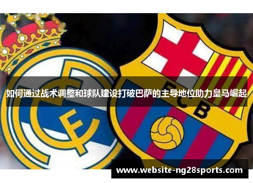 如何通过战术调整和球队建设打破巴萨的主导地位助力皇马崛起